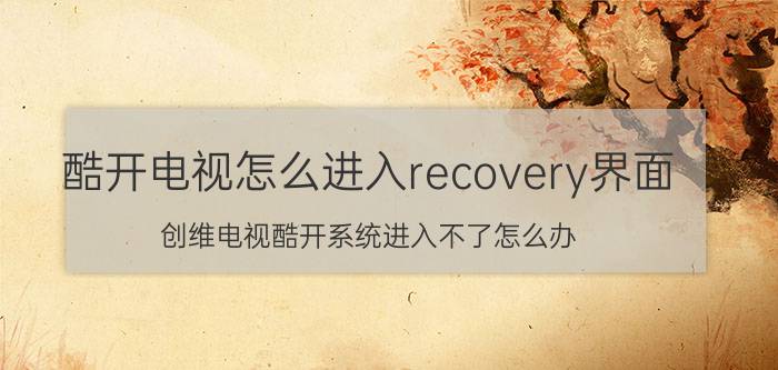 酷开电视怎么进入recovery界面 创维电视酷开系统进入不了怎么办？